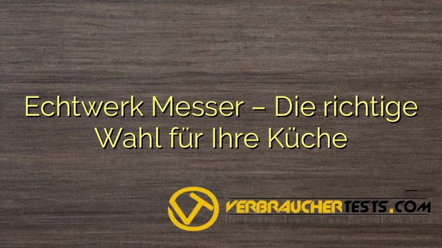 Echtwerk Messer – Die richtige Wahl für Ihre Küche