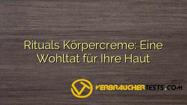 Rituals Körpercreme: Eine Wohltat für Ihre Haut