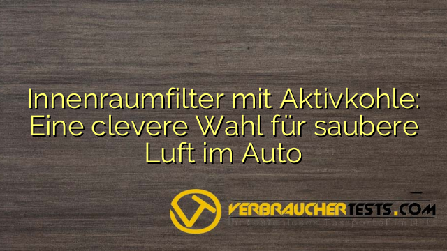 Innenraumfilter mit Aktivkohle: Eine clevere Wahl für saubere Luft im Auto