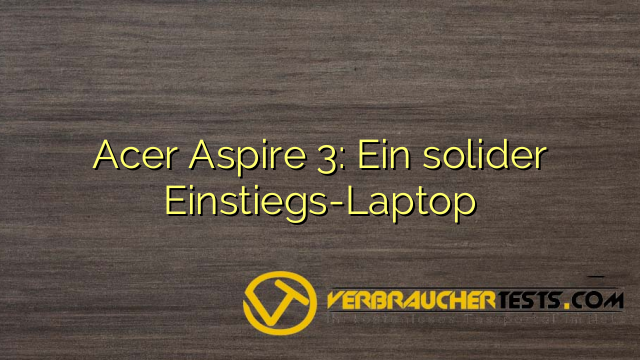 Acer Aspire 3: Ein solider Einstiegs-Laptop