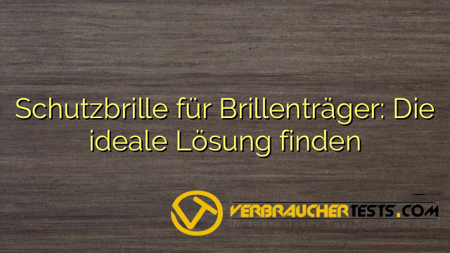 Schutzbrille für Brillenträger: Die ideale Lösung finden