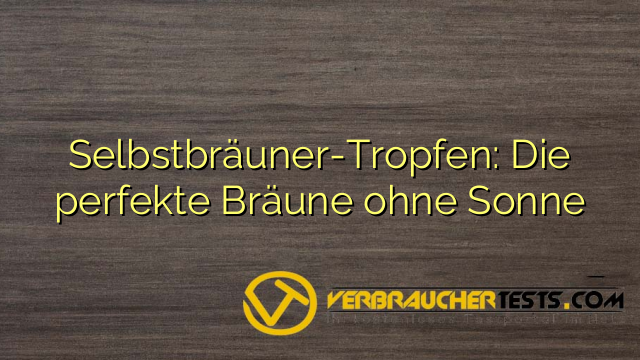 Selbstbräuner-Tropfen: Die perfekte Bräune ohne Sonne