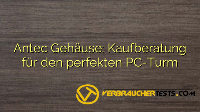Antec Gehäuse: Kaufberatung für den perfekten PC-Turm