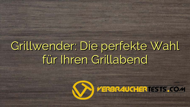 Grillwender: Die perfekte Wahl für Ihren Grillabend
