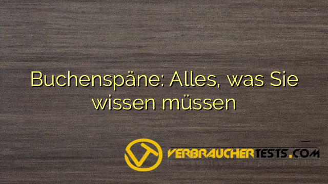 Buchenspäne: Alles, was Sie wissen müssen