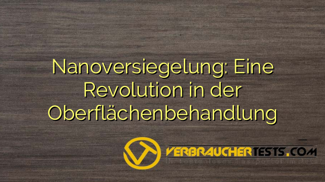 Nanoversiegelung: Eine Revolution in der Oberflächenbehandlung