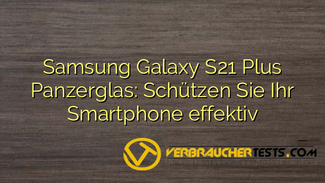 Samsung Galaxy S21 Plus Panzerglas: Schützen Sie Ihr Smartphone effektiv