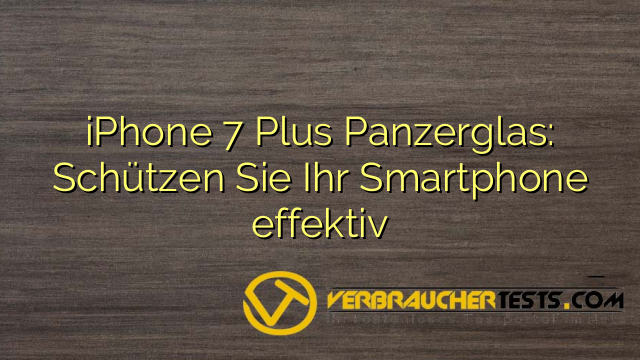 iPhone 7 Plus Panzerglas: Schützen Sie Ihr Smartphone effektiv