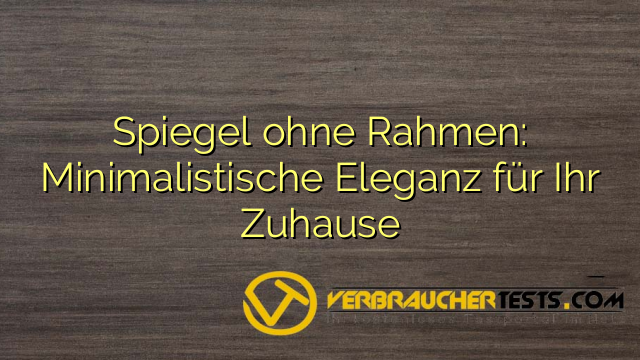 Spiegel ohne Rahmen: Minimalistische Eleganz für Ihr Zuhause