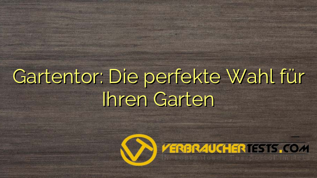 Gartentor: Die perfekte Wahl für Ihren Garten