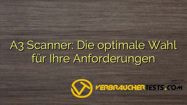 A3 Scanner: Die optimale Wahl für Ihre Anforderungen