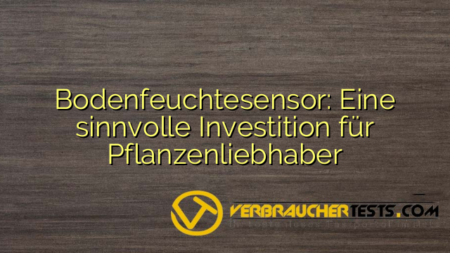 Bodenfeuchtesensor: Eine sinnvolle Investition für Pflanzenliebhaber