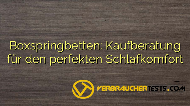 Boxspringbetten: Kaufberatung für den perfekten Schlafkomfort