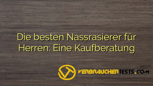 Die besten Nassrasierer für Herren: Eine Kaufberatung