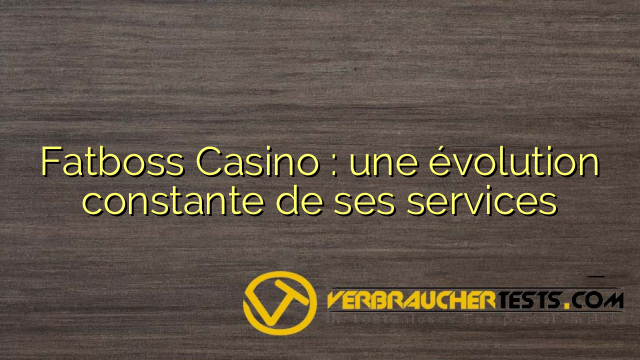 Fatboss Casino : une évolution constante de ses services