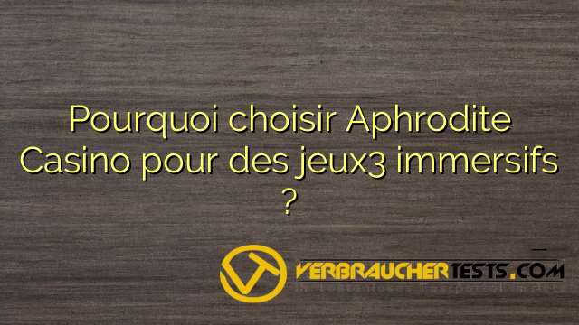 Pourquoi choisir Aphrodite Casino pour des jeux3 immersifs ?