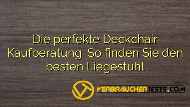 Die perfekte Deckchair Kaufberatung: So finden Sie den besten Liegestuhl