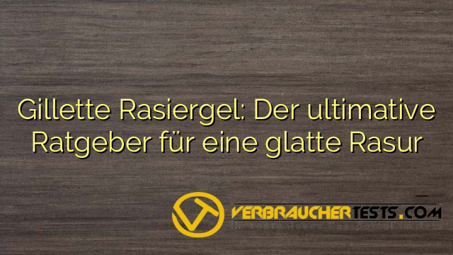 Gillette Rasiergel: Der ultimative Ratgeber für eine glatte Rasur