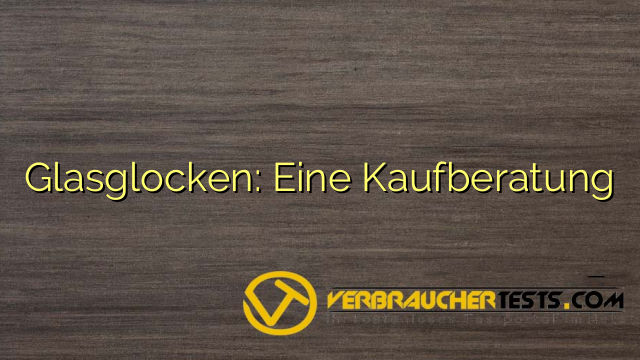 Glasglocken: Eine Kaufberatung