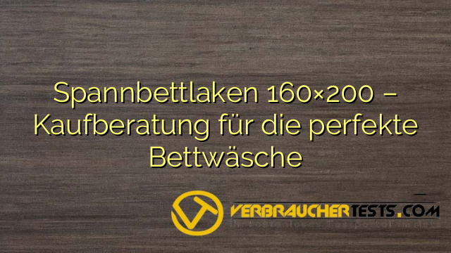 Spannbettlaken 160×200 – Kaufberatung für die perfekte Bettwäsche