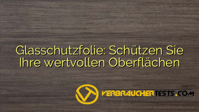 Glasschutzfolie: Schützen Sie Ihre wertvollen Oberflächen